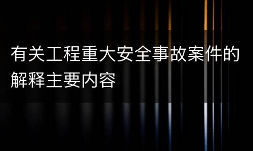 有关工程重大安全事故案件的解释主要内容