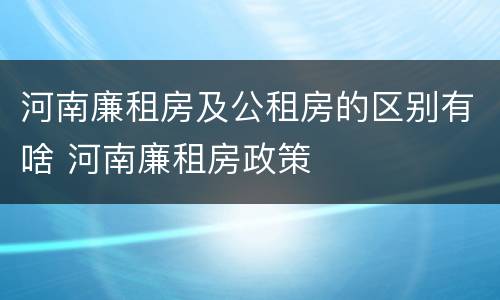 河南廉租房及公租房的区别有啥 河南廉租房政策