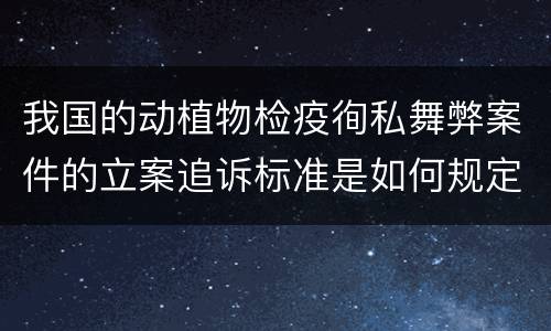 我国的动植物检疫徇私舞弊案件的立案追诉标准是如何规定