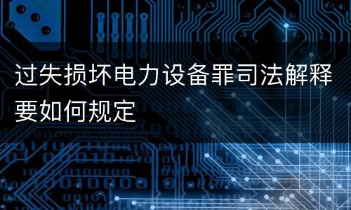 过失损坏电力设备罪司法解释要如何规定