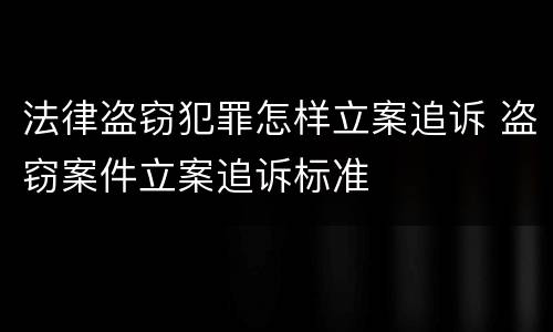 法律盗窃犯罪怎样立案追诉 盗窃案件立案追诉标准