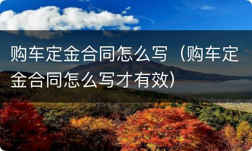 购车定金合同怎么写(购车定金合同怎么写才有效)