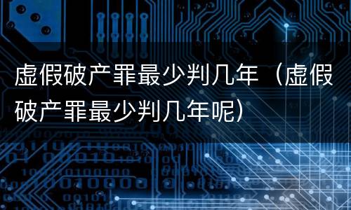 虚假破产罪最少判几年（虚假破产罪最少判几年呢）