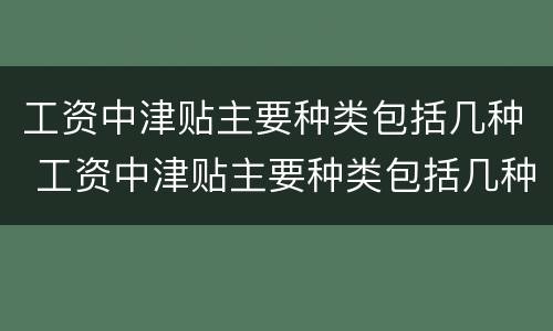 工资中津贴主要种类包括几种 工资中津贴主要种类包括几种类型