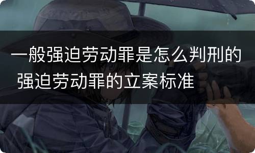 一般强迫劳动罪是怎么判刑的 强迫劳动罪的立案标准