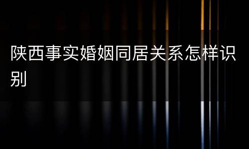 陕西事实婚姻同居关系怎样识别