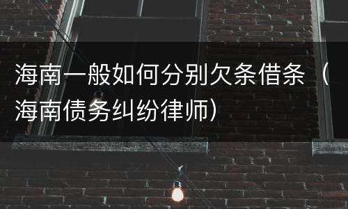 海南一般如何分别欠条借条（海南债务纠纷律师）