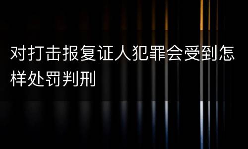 对打击报复证人犯罪会受到怎样处罚判刑