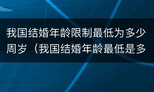 我国结婚年龄限制最低为多少周岁（我国结婚年龄最低是多少岁）