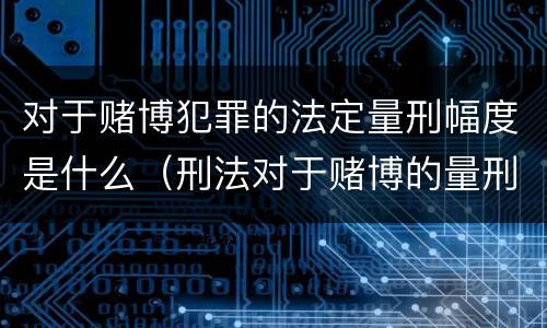 对于赌博犯罪的法定量刑幅度是什么（刑法对于赌博的量刑）
