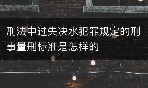 刑法中过失决水犯罪规定的刑事量刑标准是怎样的