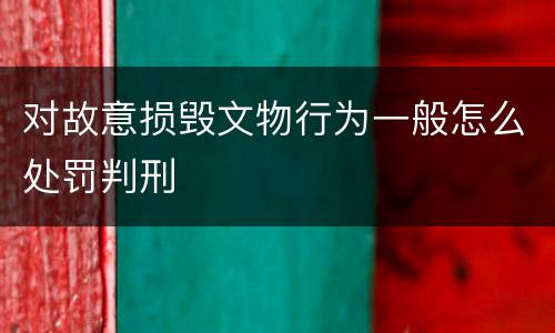 对故意损毁文物行为一般怎么处罚判刑