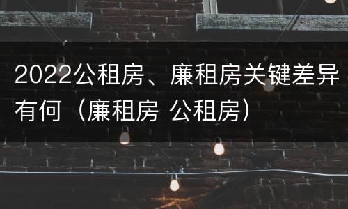 2022公租房、廉租房关键差异有何（廉租房 公租房）