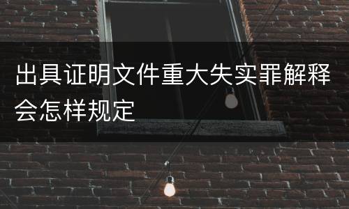 出具证明文件重大失实罪解释会怎样规定