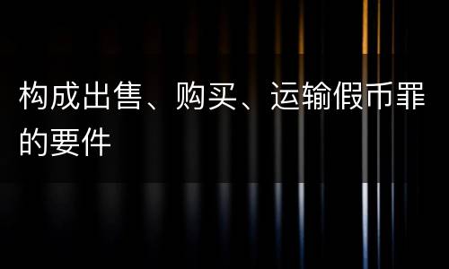 构成出售、购买、运输假币罪的要件
