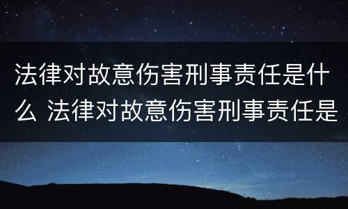 法律对故意伤害刑事责任是什么 法律对故意伤害刑事责任是什么规定