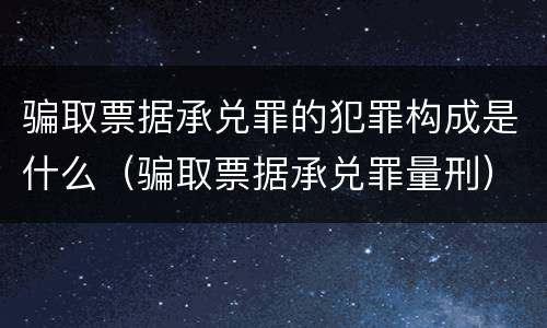 骗取票据承兑罪的犯罪构成是什么（骗取票据承兑罪量刑）