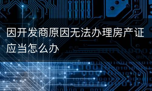 因开发商原因无法办理房产证应当怎么办