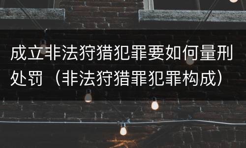 成立非法狩猎犯罪要如何量刑处罚（非法狩猎罪犯罪构成）