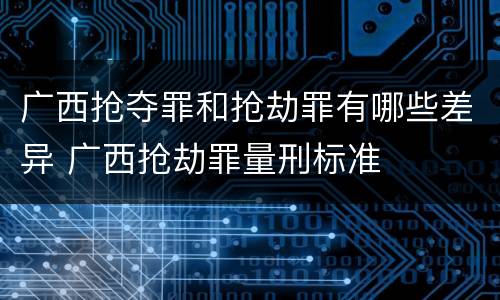 广西抢夺罪和抢劫罪有哪些差异 广西抢劫罪量刑标准