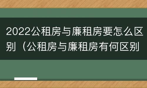 2022公租房与廉租房要怎么区别（公租房与廉租房有何区别）