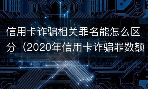 信用卡诈骗相关罪名能怎么区分（2020年信用卡诈骗罪数额标准）