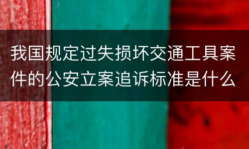 我国规定过失损坏交通工具案件的公安立案追诉标准是什么