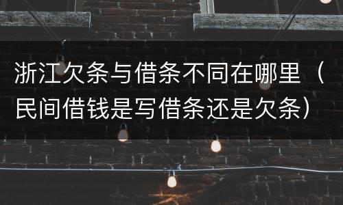浙江欠条与借条不同在哪里（民间借钱是写借条还是欠条）