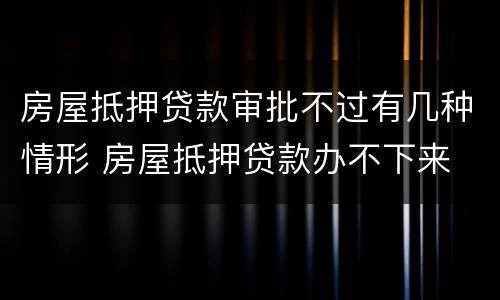 房屋抵押贷款审批不过有几种情形 房屋抵押贷款办不下来