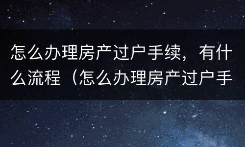 怎么办理房产过户手续，有什么流程（怎么办理房产过户手续,有什么流程和手续）