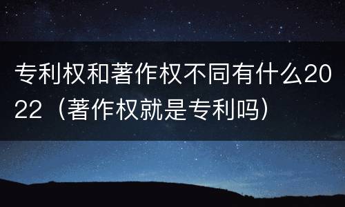 专利权和著作权不同有什么2022（著作权就是专利吗）