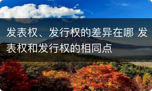 发表权、发行权的差异在哪 发表权和发行权的相同点