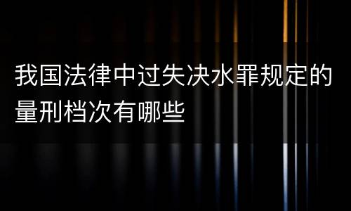 我国法律中过失决水罪规定的量刑档次有哪些