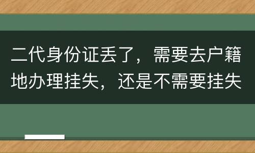 二代身份证丢了，需要去户籍地办理挂失，还是不需要挂失