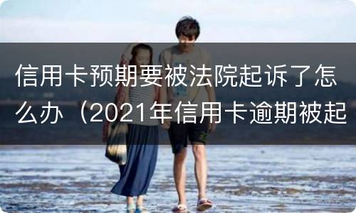 信用卡预期要被法院起诉了怎么办（2021年信用卡逾期被起诉怎么办）