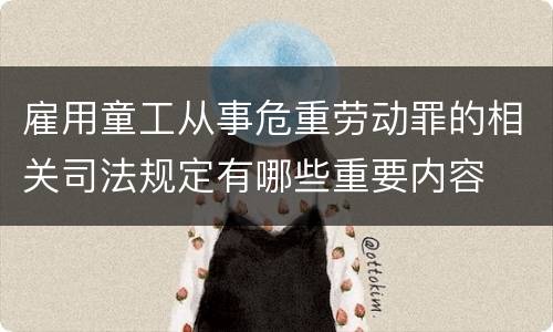 雇用童工从事危重劳动罪的相关司法规定有哪些重要内容