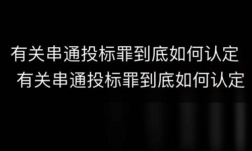 有关串通投标罪到底如何认定 有关串通投标罪到底如何认定的