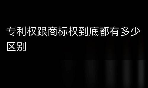 专利权跟商标权到底都有多少区别