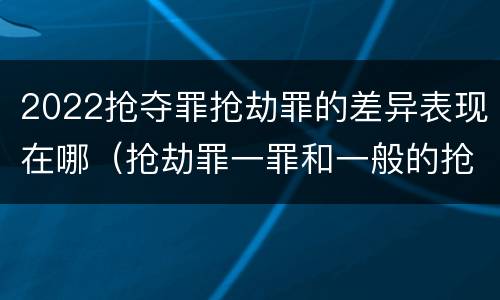 2022抢夺罪抢劫罪的差异表现在哪（抢劫罪一罪和一般的抢劫罪）