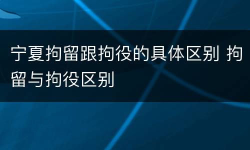 宁夏拘留跟拘役的具体区别 拘留与拘役区别