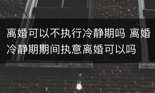 离婚可以不执行冷静期吗 离婚冷静期期间执意离婚可以吗