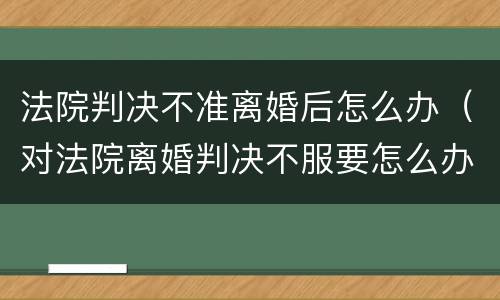 法院判决不准离婚后怎么办（对法院离婚判决不服要怎么办）