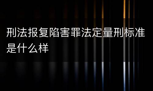 刑法报复陷害罪法定量刑标准是什么样