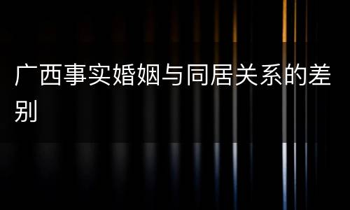广西事实婚姻与同居关系的差别