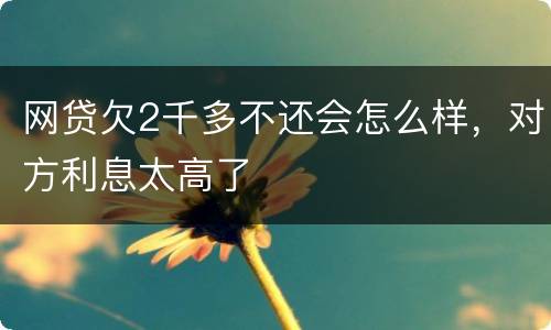 网贷欠2千多不还会怎么样，对方利息太高了