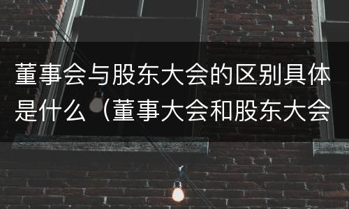 董事会与股东大会的区别具体是什么（董事大会和股东大会的区别）
