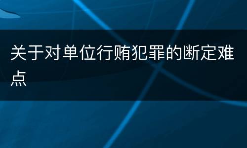关于对单位行贿犯罪的断定难点