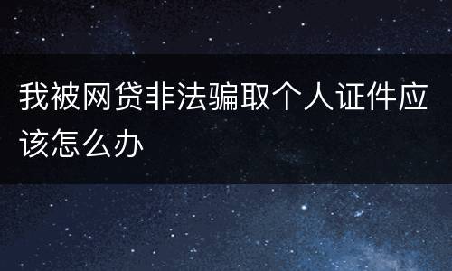 我被网贷非法骗取个人证件应该怎么办