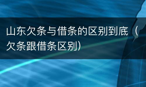 山东欠条与借条的区别到底（欠条跟借条区别）