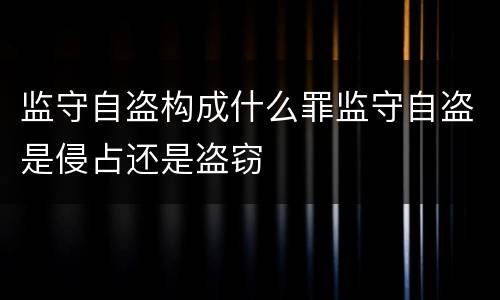 监守自盗构成什么罪监守自盗是侵占还是盗窃